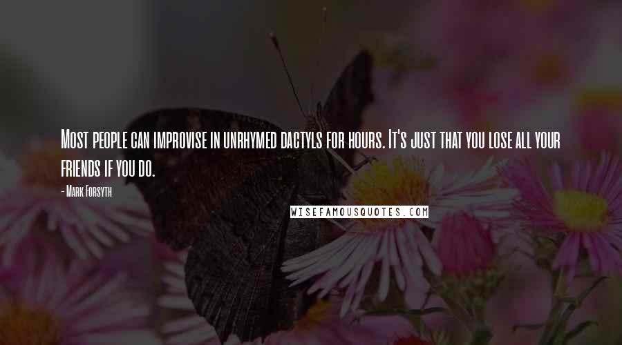 Mark Forsyth Quotes: Most people can improvise in unrhymed dactyls for hours. It's just that you lose all your friends if you do.