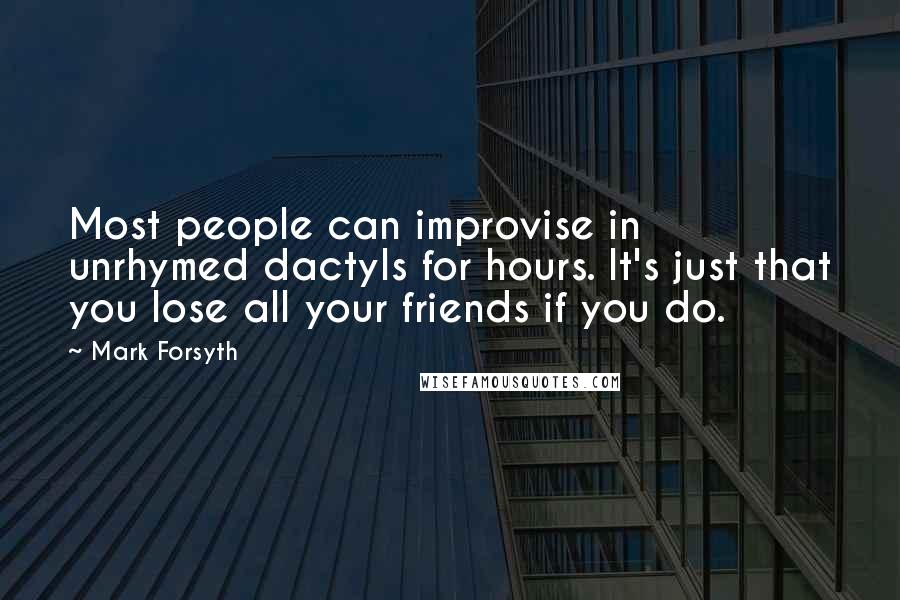 Mark Forsyth Quotes: Most people can improvise in unrhymed dactyls for hours. It's just that you lose all your friends if you do.