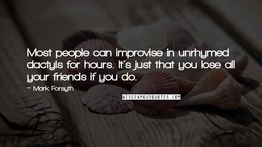 Mark Forsyth Quotes: Most people can improvise in unrhymed dactyls for hours. It's just that you lose all your friends if you do.