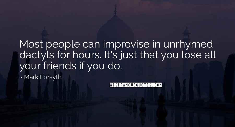 Mark Forsyth Quotes: Most people can improvise in unrhymed dactyls for hours. It's just that you lose all your friends if you do.