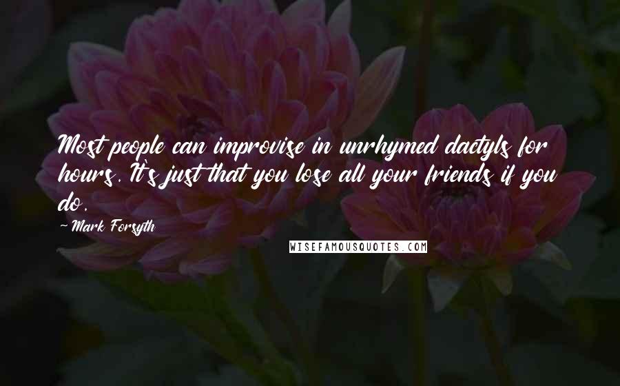 Mark Forsyth Quotes: Most people can improvise in unrhymed dactyls for hours. It's just that you lose all your friends if you do.