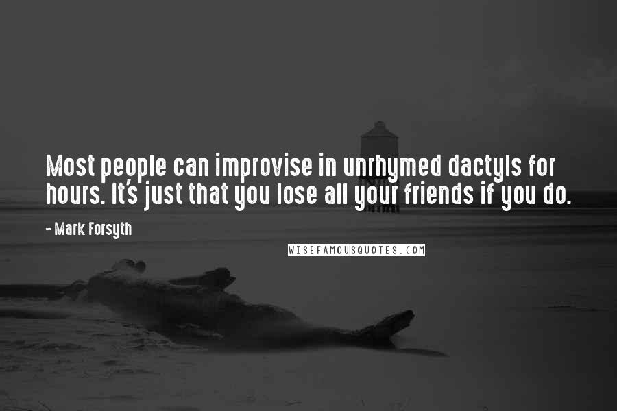 Mark Forsyth Quotes: Most people can improvise in unrhymed dactyls for hours. It's just that you lose all your friends if you do.