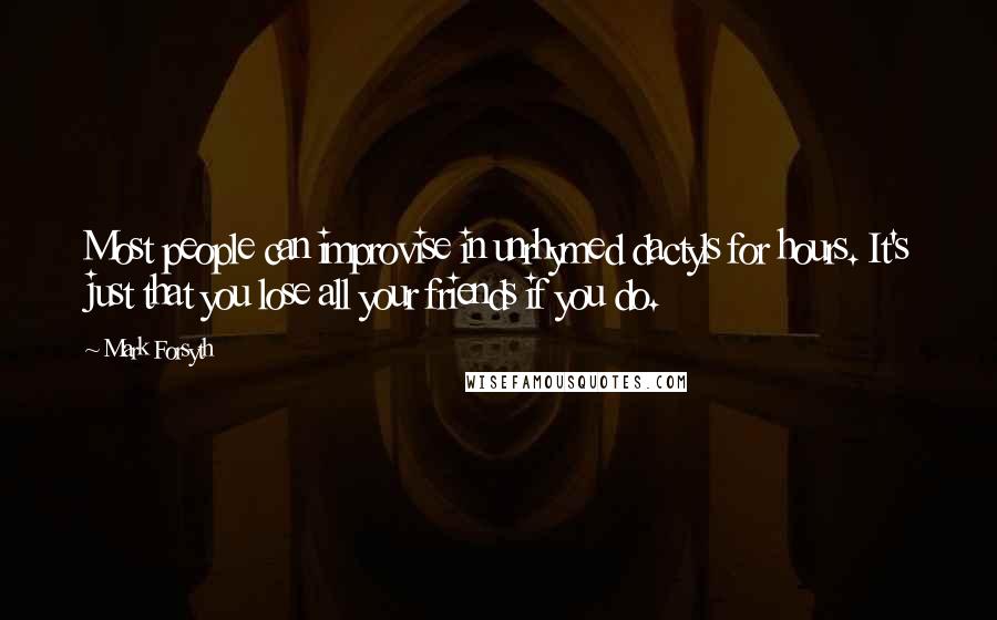 Mark Forsyth Quotes: Most people can improvise in unrhymed dactyls for hours. It's just that you lose all your friends if you do.