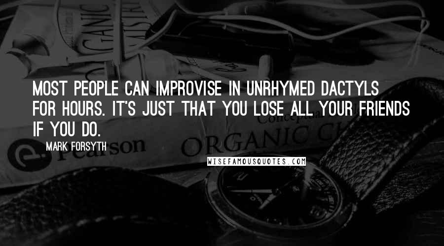 Mark Forsyth Quotes: Most people can improvise in unrhymed dactyls for hours. It's just that you lose all your friends if you do.