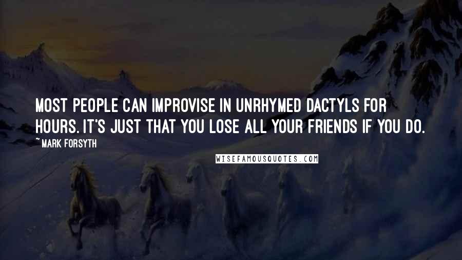 Mark Forsyth Quotes: Most people can improvise in unrhymed dactyls for hours. It's just that you lose all your friends if you do.