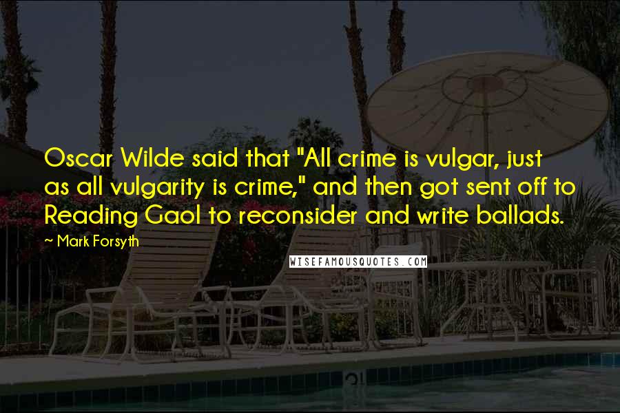 Mark Forsyth Quotes: Oscar Wilde said that "All crime is vulgar, just as all vulgarity is crime," and then got sent off to Reading Gaol to reconsider and write ballads.