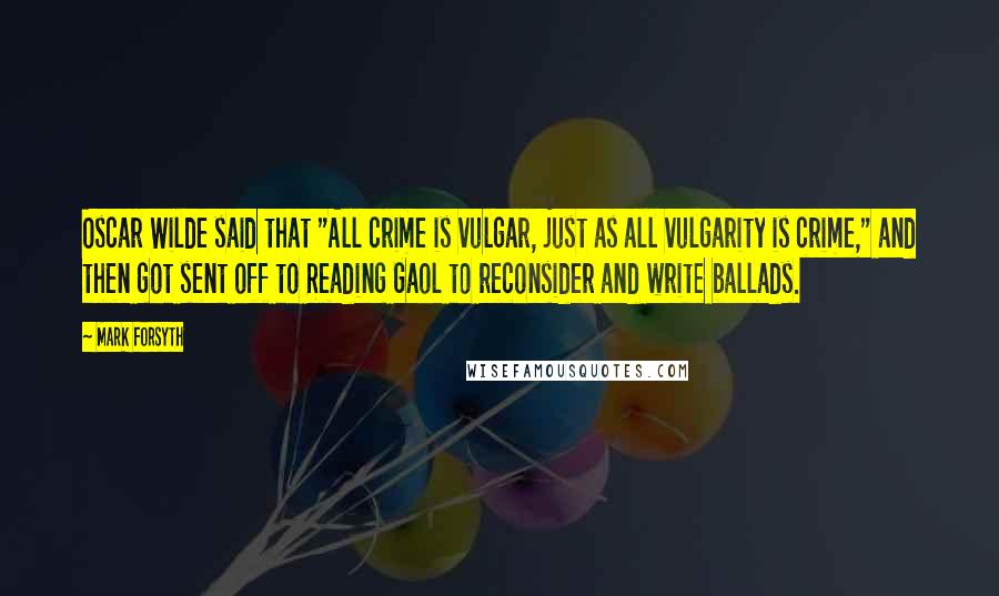 Mark Forsyth Quotes: Oscar Wilde said that "All crime is vulgar, just as all vulgarity is crime," and then got sent off to Reading Gaol to reconsider and write ballads.