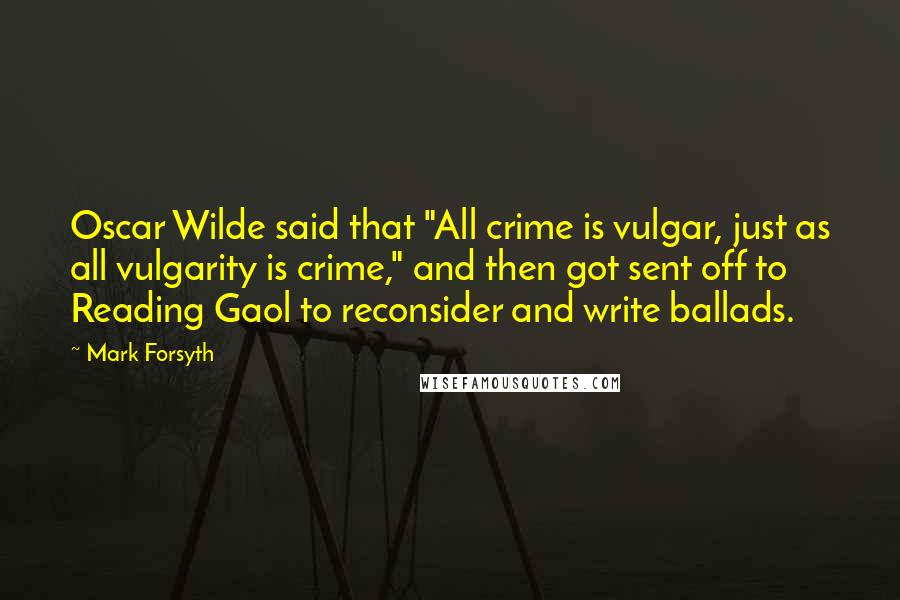 Mark Forsyth Quotes: Oscar Wilde said that "All crime is vulgar, just as all vulgarity is crime," and then got sent off to Reading Gaol to reconsider and write ballads.