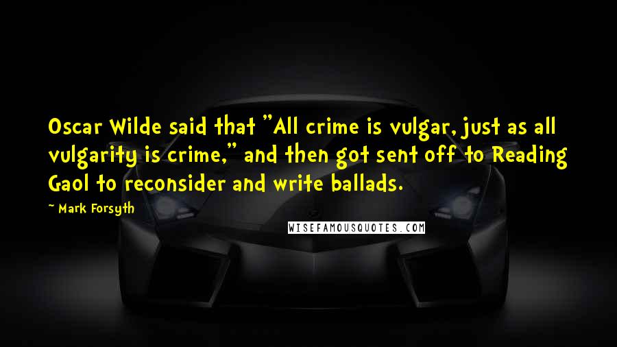 Mark Forsyth Quotes: Oscar Wilde said that "All crime is vulgar, just as all vulgarity is crime," and then got sent off to Reading Gaol to reconsider and write ballads.