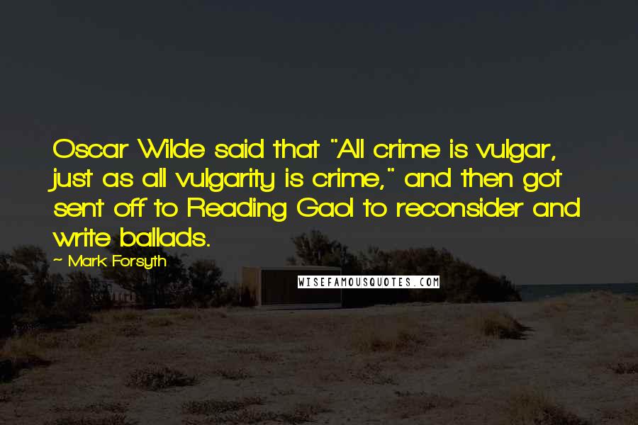 Mark Forsyth Quotes: Oscar Wilde said that "All crime is vulgar, just as all vulgarity is crime," and then got sent off to Reading Gaol to reconsider and write ballads.