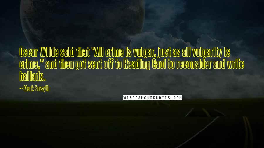 Mark Forsyth Quotes: Oscar Wilde said that "All crime is vulgar, just as all vulgarity is crime," and then got sent off to Reading Gaol to reconsider and write ballads.