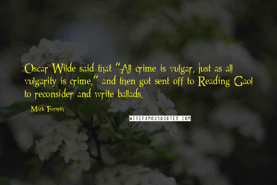 Mark Forsyth Quotes: Oscar Wilde said that "All crime is vulgar, just as all vulgarity is crime," and then got sent off to Reading Gaol to reconsider and write ballads.