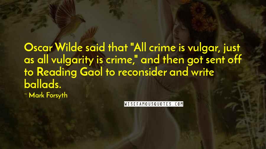 Mark Forsyth Quotes: Oscar Wilde said that "All crime is vulgar, just as all vulgarity is crime," and then got sent off to Reading Gaol to reconsider and write ballads.