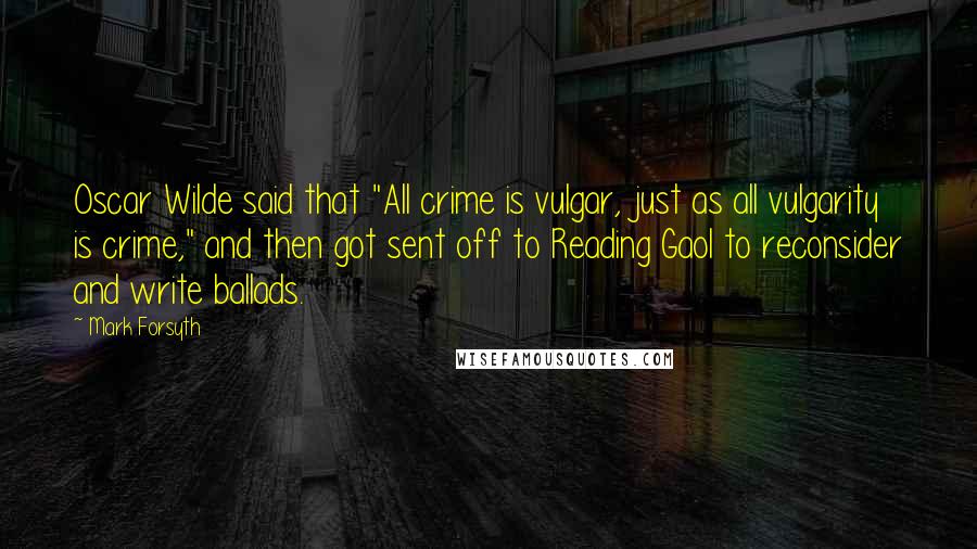 Mark Forsyth Quotes: Oscar Wilde said that "All crime is vulgar, just as all vulgarity is crime," and then got sent off to Reading Gaol to reconsider and write ballads.