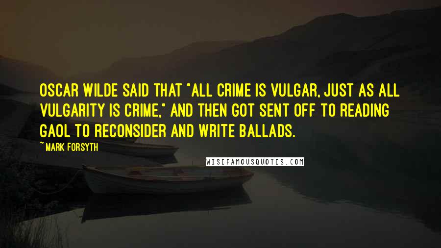 Mark Forsyth Quotes: Oscar Wilde said that "All crime is vulgar, just as all vulgarity is crime," and then got sent off to Reading Gaol to reconsider and write ballads.