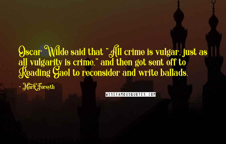 Mark Forsyth Quotes: Oscar Wilde said that "All crime is vulgar, just as all vulgarity is crime," and then got sent off to Reading Gaol to reconsider and write ballads.