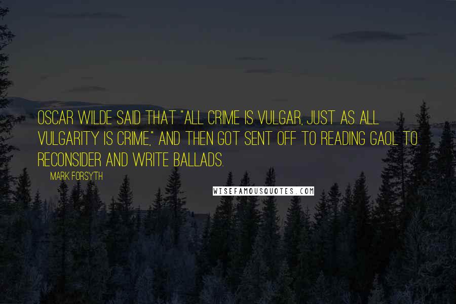 Mark Forsyth Quotes: Oscar Wilde said that "All crime is vulgar, just as all vulgarity is crime," and then got sent off to Reading Gaol to reconsider and write ballads.