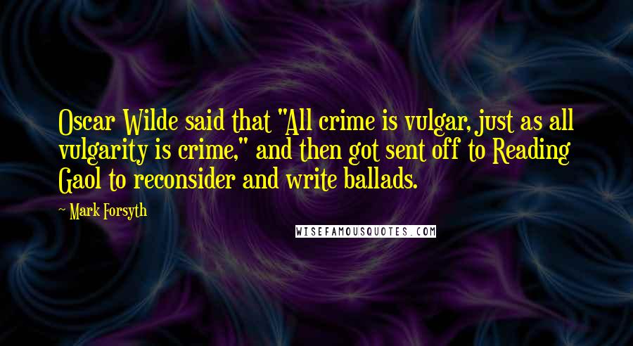 Mark Forsyth Quotes: Oscar Wilde said that "All crime is vulgar, just as all vulgarity is crime," and then got sent off to Reading Gaol to reconsider and write ballads.