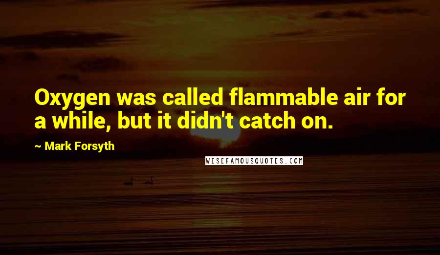 Mark Forsyth Quotes: Oxygen was called flammable air for a while, but it didn't catch on.