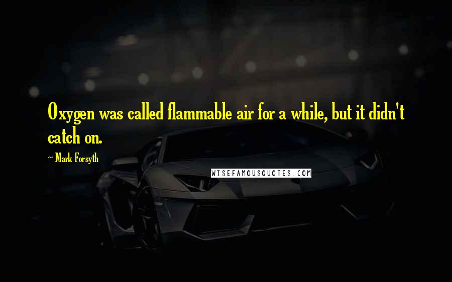 Mark Forsyth Quotes: Oxygen was called flammable air for a while, but it didn't catch on.