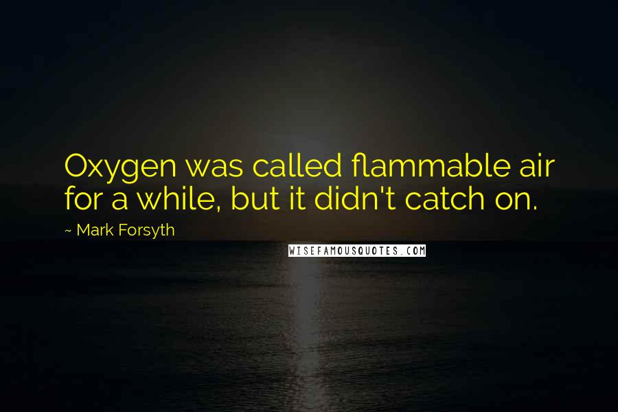 Mark Forsyth Quotes: Oxygen was called flammable air for a while, but it didn't catch on.