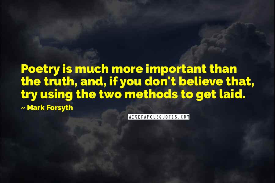 Mark Forsyth Quotes: Poetry is much more important than the truth, and, if you don't believe that, try using the two methods to get laid.