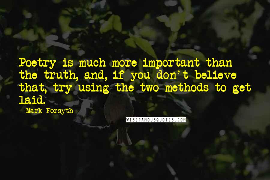 Mark Forsyth Quotes: Poetry is much more important than the truth, and, if you don't believe that, try using the two methods to get laid.