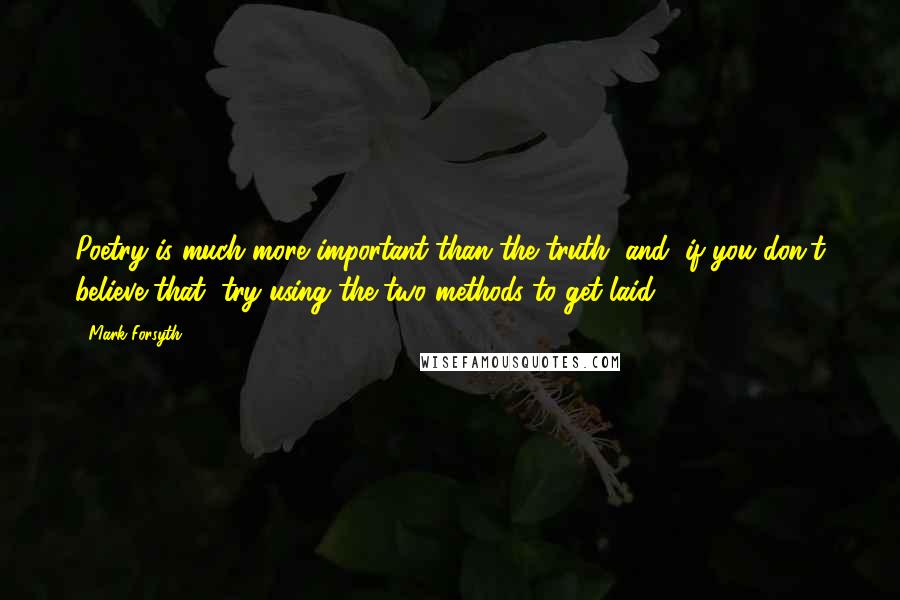 Mark Forsyth Quotes: Poetry is much more important than the truth, and, if you don't believe that, try using the two methods to get laid.