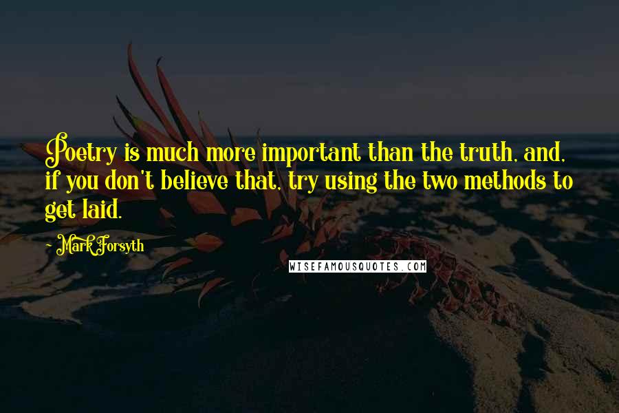 Mark Forsyth Quotes: Poetry is much more important than the truth, and, if you don't believe that, try using the two methods to get laid.