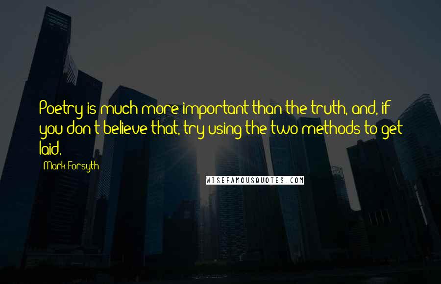 Mark Forsyth Quotes: Poetry is much more important than the truth, and, if you don't believe that, try using the two methods to get laid.
