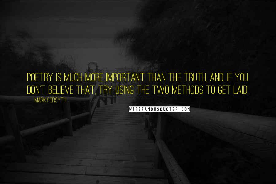 Mark Forsyth Quotes: Poetry is much more important than the truth, and, if you don't believe that, try using the two methods to get laid.