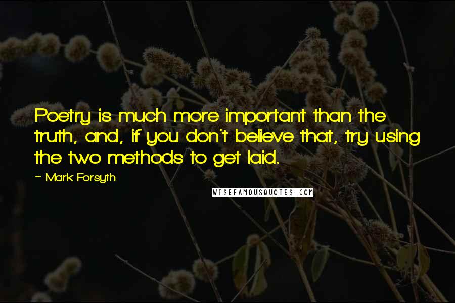 Mark Forsyth Quotes: Poetry is much more important than the truth, and, if you don't believe that, try using the two methods to get laid.