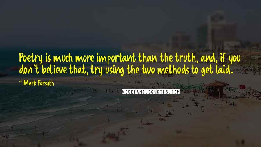 Mark Forsyth Quotes: Poetry is much more important than the truth, and, if you don't believe that, try using the two methods to get laid.
