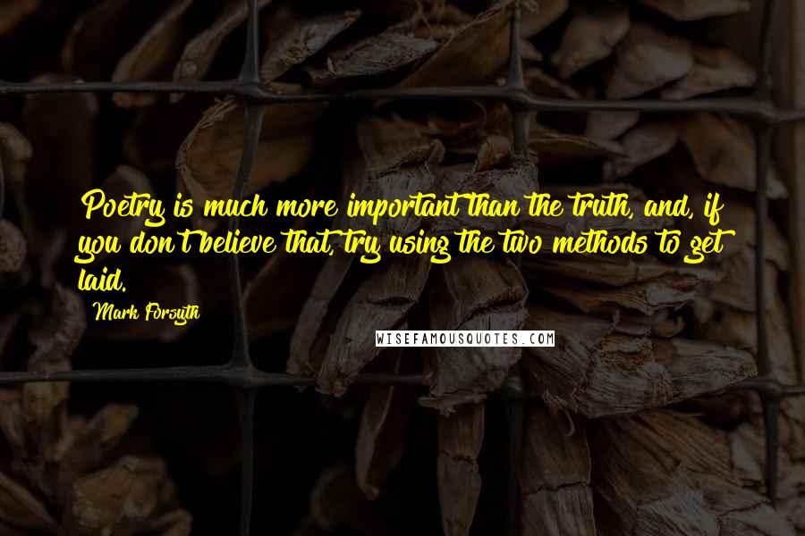 Mark Forsyth Quotes: Poetry is much more important than the truth, and, if you don't believe that, try using the two methods to get laid.