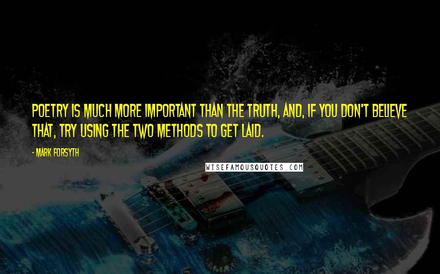 Mark Forsyth Quotes: Poetry is much more important than the truth, and, if you don't believe that, try using the two methods to get laid.