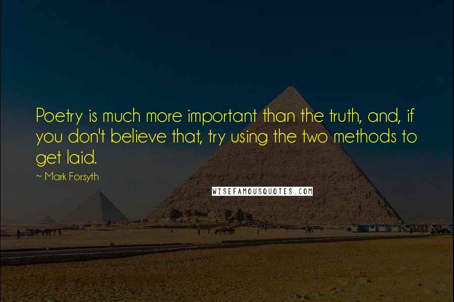 Mark Forsyth Quotes: Poetry is much more important than the truth, and, if you don't believe that, try using the two methods to get laid.
