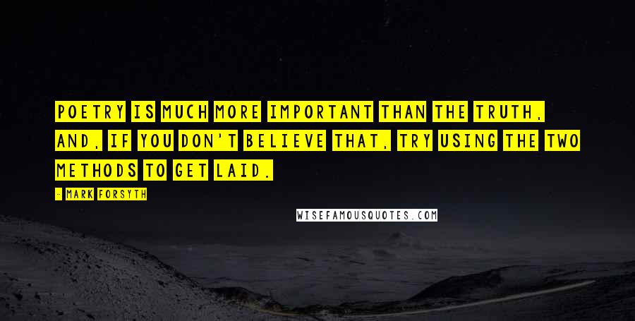 Mark Forsyth Quotes: Poetry is much more important than the truth, and, if you don't believe that, try using the two methods to get laid.