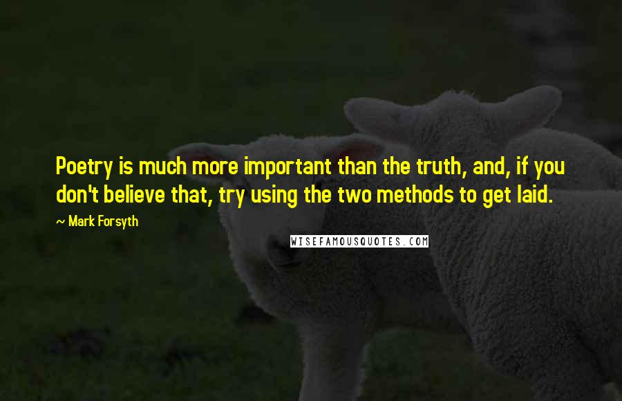 Mark Forsyth Quotes: Poetry is much more important than the truth, and, if you don't believe that, try using the two methods to get laid.