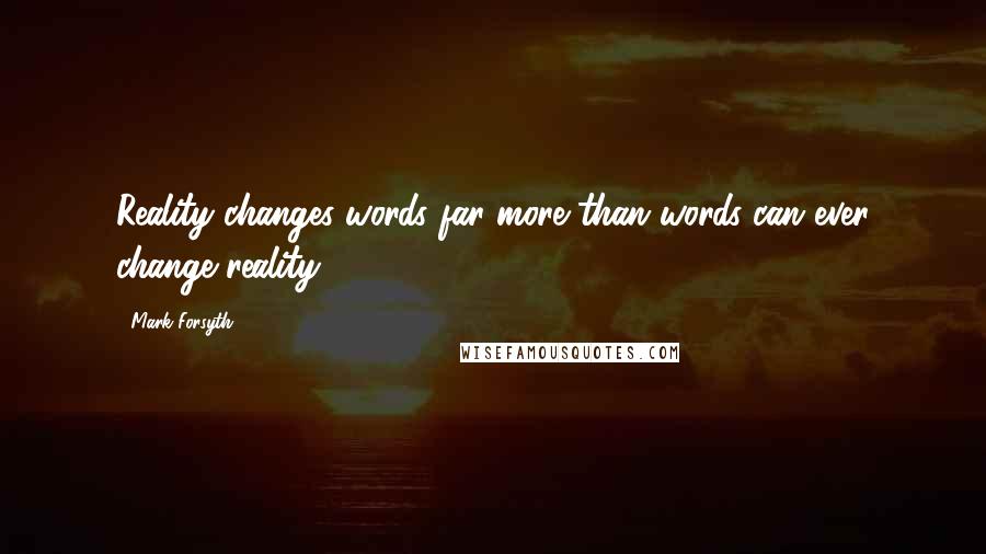 Mark Forsyth Quotes: Reality changes words far more than words can ever change reality.