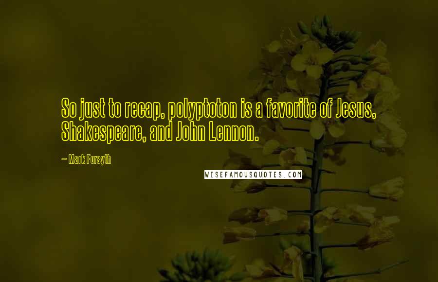 Mark Forsyth Quotes: So just to recap, polyptoton is a favorite of Jesus, Shakespeare, and John Lennon.