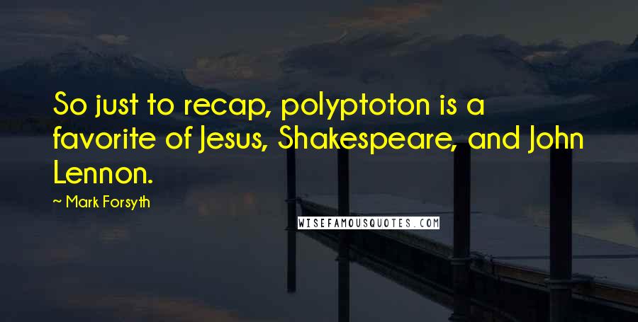 Mark Forsyth Quotes: So just to recap, polyptoton is a favorite of Jesus, Shakespeare, and John Lennon.