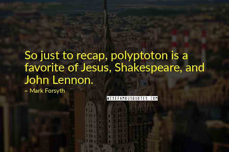 Mark Forsyth Quotes: So just to recap, polyptoton is a favorite of Jesus, Shakespeare, and John Lennon.