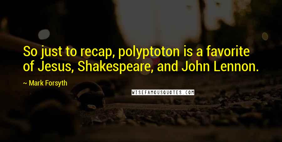 Mark Forsyth Quotes: So just to recap, polyptoton is a favorite of Jesus, Shakespeare, and John Lennon.