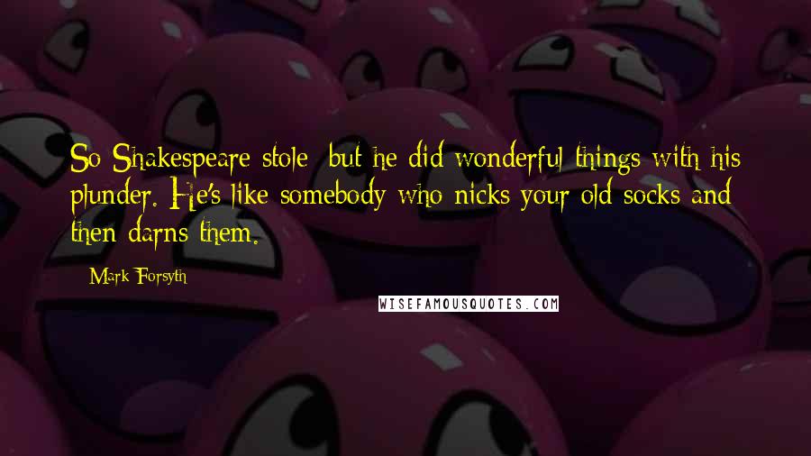 Mark Forsyth Quotes: So Shakespeare stole; but he did wonderful things with his plunder. He's like somebody who nicks your old socks and then darns them.