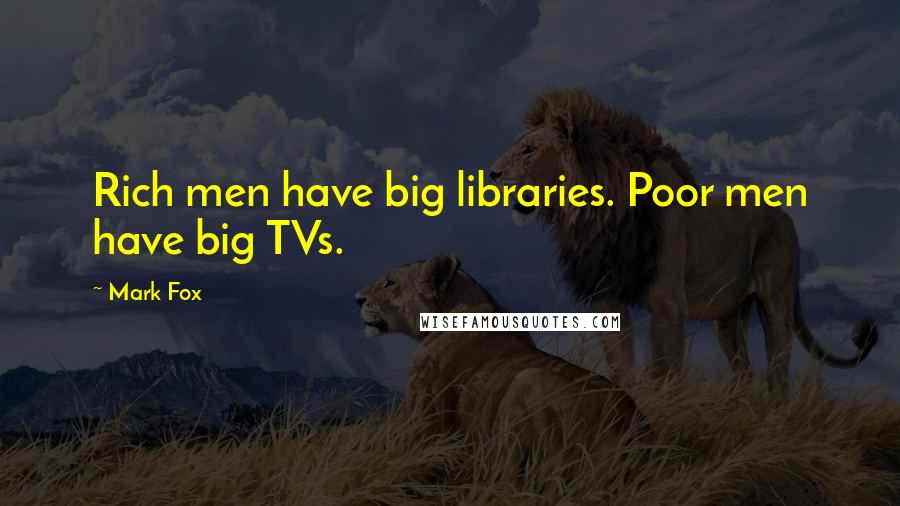 Mark Fox Quotes: Rich men have big libraries. Poor men have big TVs.