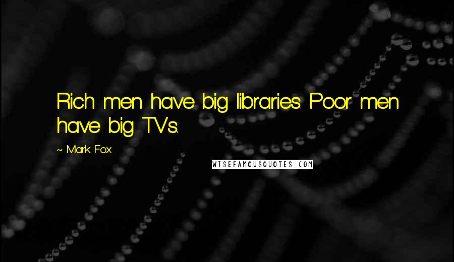 Mark Fox Quotes: Rich men have big libraries. Poor men have big TVs.