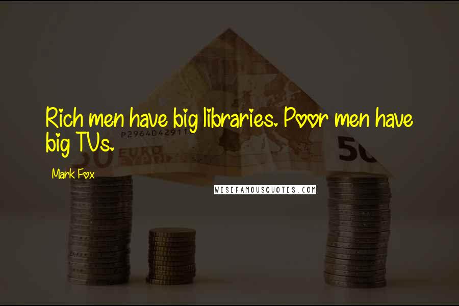 Mark Fox Quotes: Rich men have big libraries. Poor men have big TVs.