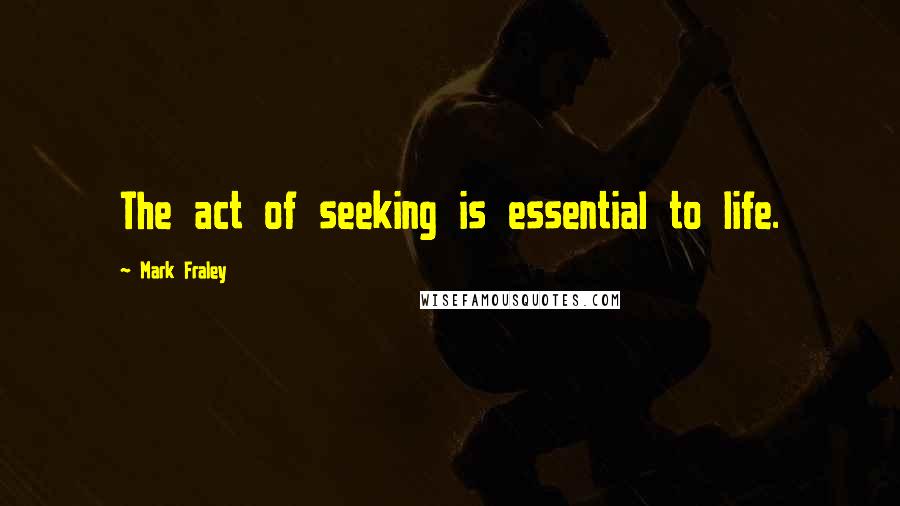 Mark Fraley Quotes: The act of seeking is essential to life.