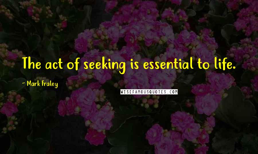 Mark Fraley Quotes: The act of seeking is essential to life.