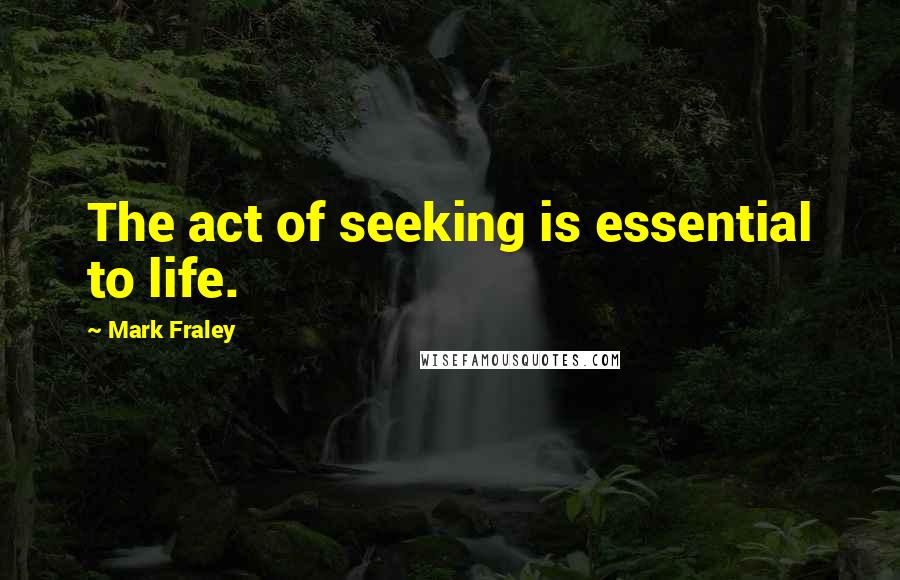 Mark Fraley Quotes: The act of seeking is essential to life.